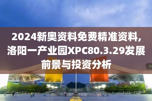 2024新奥资料免费精准资料,洛阳一产业园XPC80.3.29发展前景与投资分析