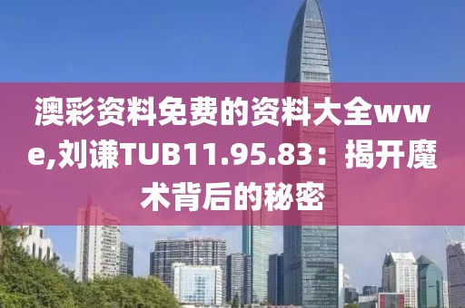 澳彩资料免费的资料大全wwe,刘谦TUB11.95.83：揭开魔术背后的秘密
