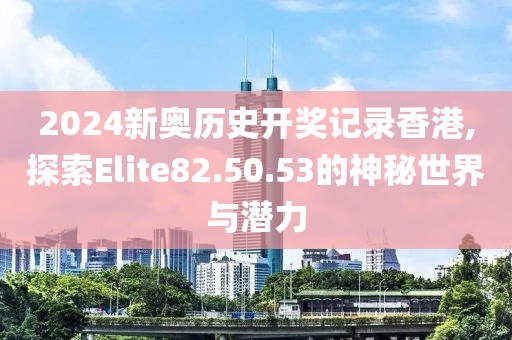 2024新奥历史开奖记录香港,探索Elite82.50.53的神秘世界与潜力