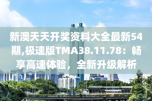 新澳天天开奖资料大全最新54期,极速版TMA38.11.78：畅享高速体验，全新升级解析