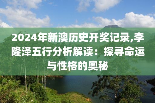 2024年新澳历史开奖记录,李隆泽五行分析解读：探寻命运与性格的奥秘
