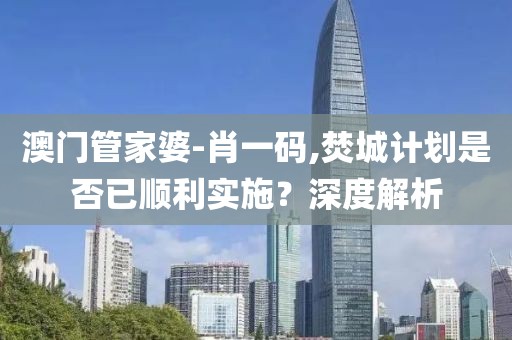 澳门管家婆-肖一码,焚城计划是否已顺利实施？深度解析