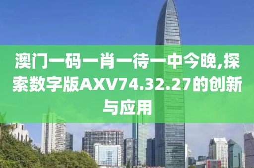 澳门一码一肖一待一中今晚,探索数字版AXV74.32.27的创新与应用