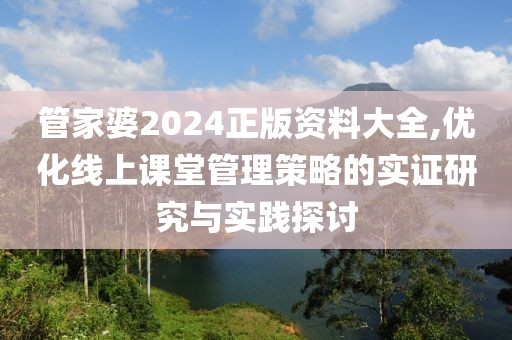 管家婆2024正版资料大全,优化线上课堂管理策略的实证研究与实践探讨