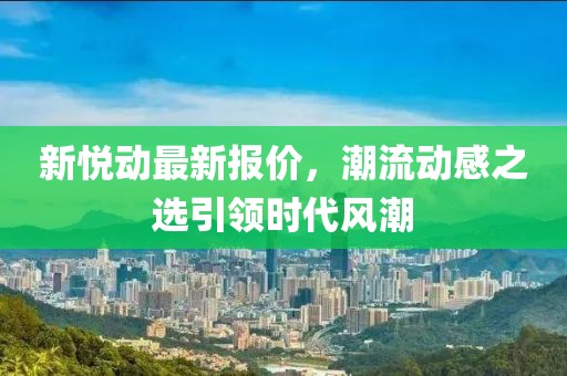 新悦动最新报价，潮流动感之选引领时代风潮