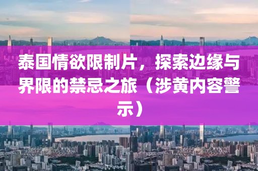 泰国情欲限制片，探索边缘与界限的禁忌之旅（涉黄内容警示）