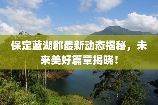 保定蓝湖郡最新动态揭秘，未来美好篇章揭晓！