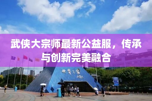 武侠大宗师最新公益服，传承与创新完美融合