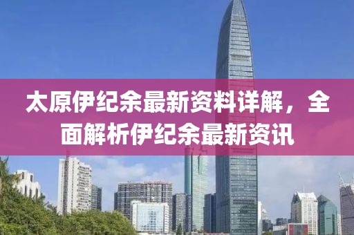 太原伊纪余最新资料详解，全面解析伊纪余最新资讯