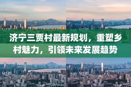济宁三贾村最新规划，重塑乡村魅力，引领未来发展趋势