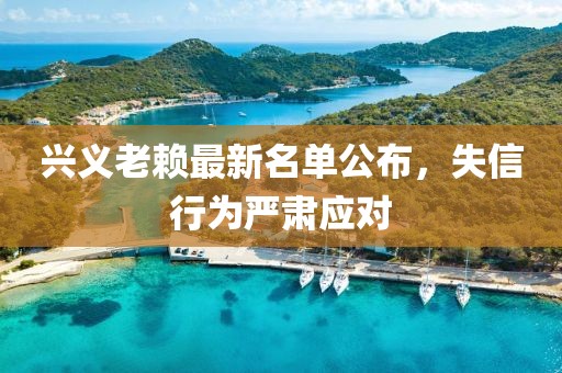 兴义老赖最新名单公布，失信行为严肃应对