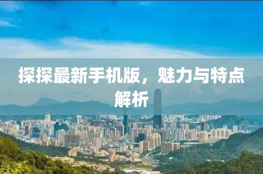 探探最新手机版，魅力与特点解析