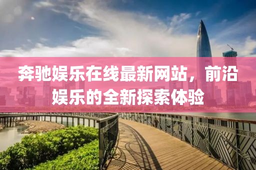 奔驰娱乐在线最新网站，前沿娱乐的全新探索体验