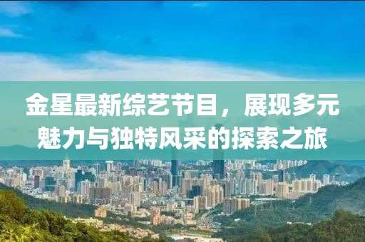 金星最新综艺节目，展现多元魅力与独特风采的探索之旅