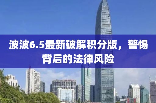 波波6.5最新破解积分版，警惕背后的法律风险