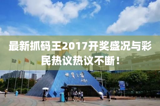 最新抓码王2017开奖盛况与彩民热议热议不断！