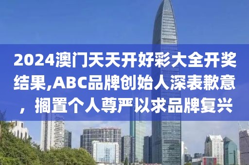2024澳门天天开好彩大全开奖结果,ABC品牌创始人深表歉意，搁置个人尊严以求品牌复兴