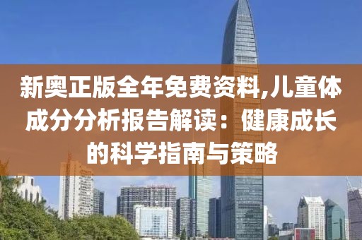 新奥正版全年免费资料,儿童体成分分析报告解读：健康成长的科学指南与策略