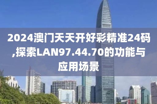 2024澳门天天开好彩精准24码,探索LAN97.44.70的功能与应用场景