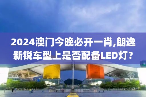 2024澳门今晚必开一肖,朗逸新锐车型上是否配备LED灯？