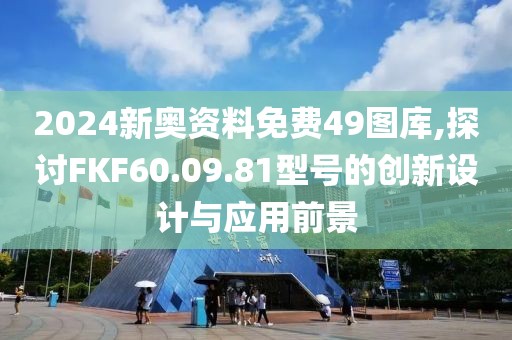 2024新奥资料免费49图库,探讨FKF60.09.81型号的创新设计与应用前景