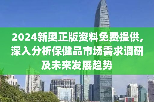 2024新奥正版资料免费提供,深入分析保健品市场需求调研及未来发展趋势