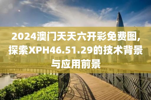 2024澳门天天六开彩免费图,探索XPH46.51.29的技术背景与应用前景