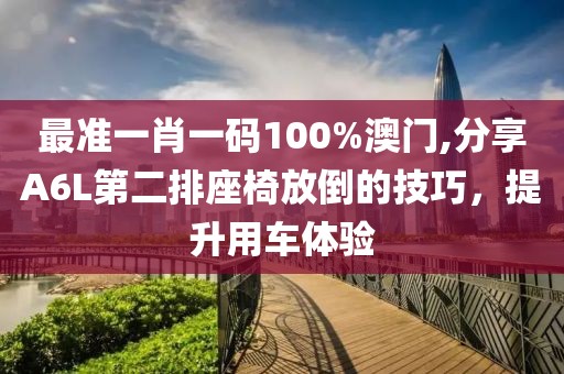 最准一肖一码100%澳门,分享A6L第二排座椅放倒的技巧，提升用车体验