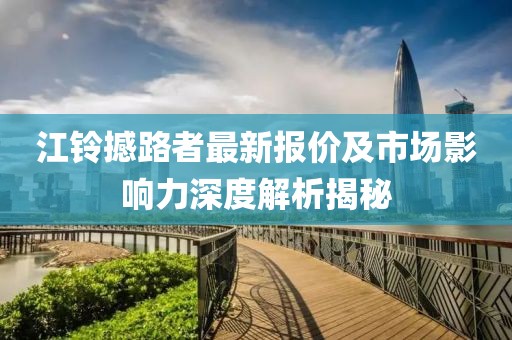 江铃撼路者最新报价及市场影响力深度解析揭秘
