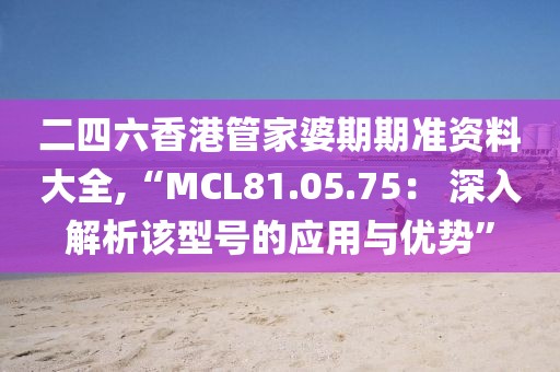 二四六香港管家婆期期准资料大全,“MCL81.05.75： 深入解析该型号的应用与优势”