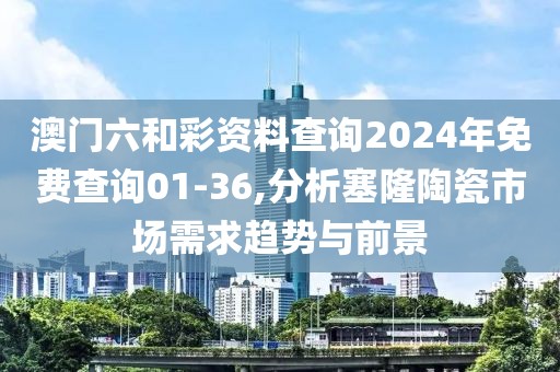 澳门六和彩资料查询2024年免费查询01-36,分析塞隆陶瓷市场需求趋势与前景
