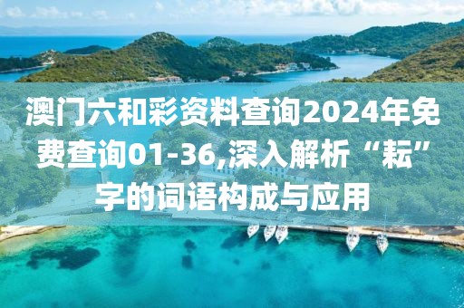 澳门六和彩资料查询2024年免费查询01-36,深入解析“耘”字的词语构成与应用