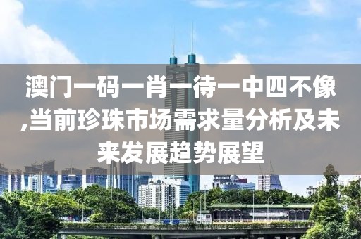 澳门一码一肖一待一中四不像,当前珍珠市场需求量分析及未来发展趋势展望