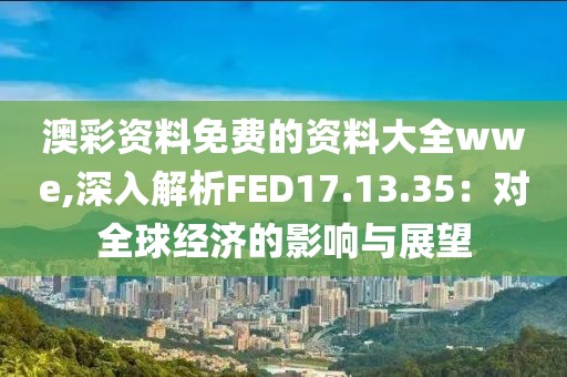 澳彩资料免费的资料大全wwe,深入解析FED17.13.35：对全球经济的影响与展望