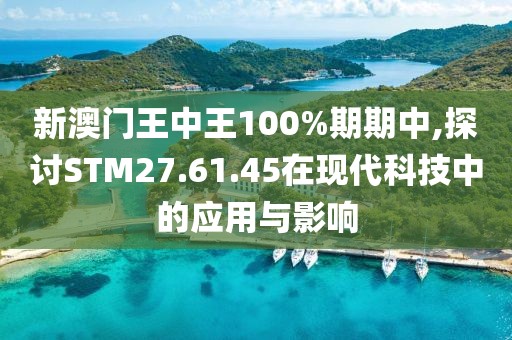 新澳门王中王100%期期中,探讨STM27.61.45在现代科技中的应用与影响