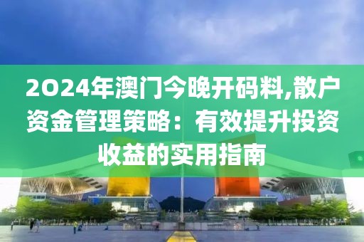2O24年澳门今晚开码料,散户资金管理策略：有效提升投资收益的实用指南