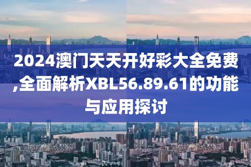 2024澳门天天开好彩大全免费,全面解析XBL56.89.61的功能与应用探讨