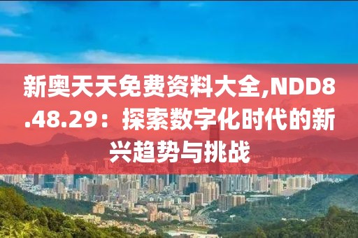 新奥天天免费资料大全,NDD8.48.29：探索数字化时代的新兴趋势与挑战