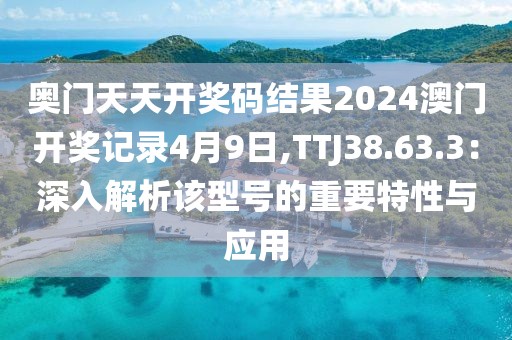 奥门天天开奖码结果2024澳门开奖记录4月9日,TTJ38.63.3：深入解析该型号的重要特性与应用