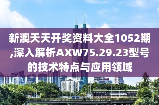 新澳天天开奖资料大全1052期,深入解析AXW75.29.23型号的技术特点与应用领域