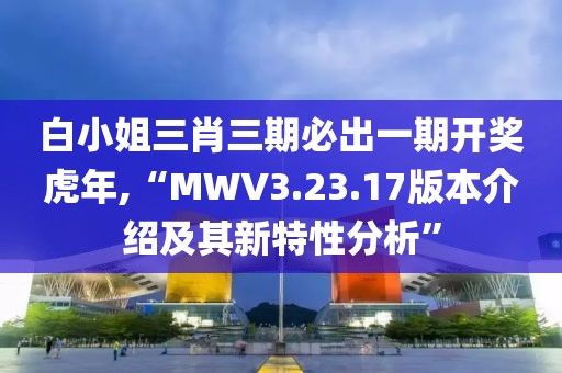 白小姐三肖三期必出一期开奖虎年,“MWV3.23.17版本介绍及其新特性分析”