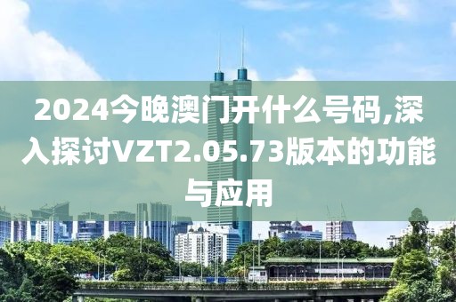 2024今晚澳门开什么号码,深入探讨VZT2.05.73版本的功能与应用