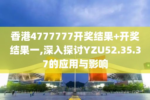 香港4777777开奖结果+开奖结果一,深入探讨YZU52.35.37的应用与影响