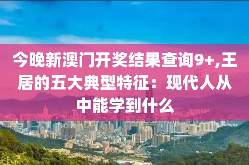 今晚新澳门开奖结果查询9+,王居的五大典型特征：现代人从中能学到什么
