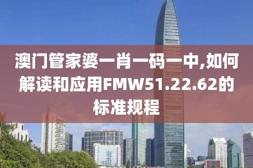 澳门管家婆一肖一码一中,如何解读和应用FMW51.22.62的标准规程