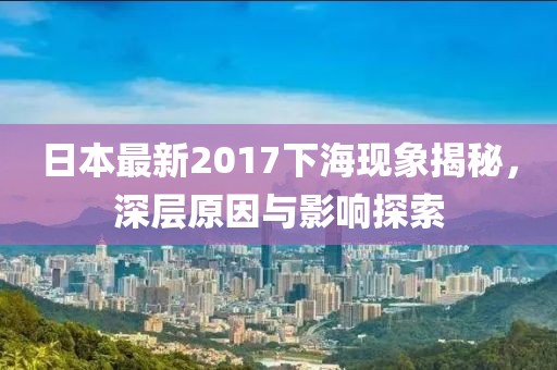 日本最新2017下海现象揭秘，深层原因与影响探索