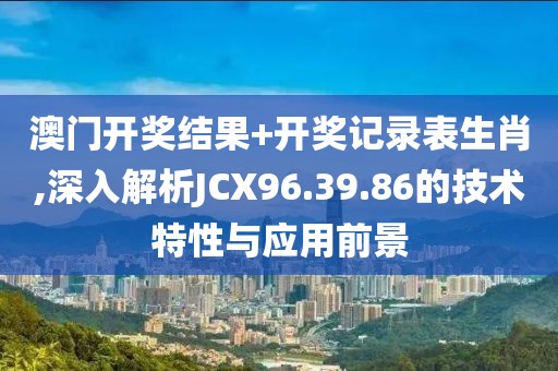 澳门开奖结果+开奖记录表生肖,深入解析JCX96.39.86的技术特性与应用前景