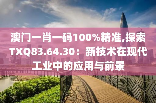 澳门一肖一码100%精准,探索TXQ83.64.30：新技术在现代工业中的应用与前景