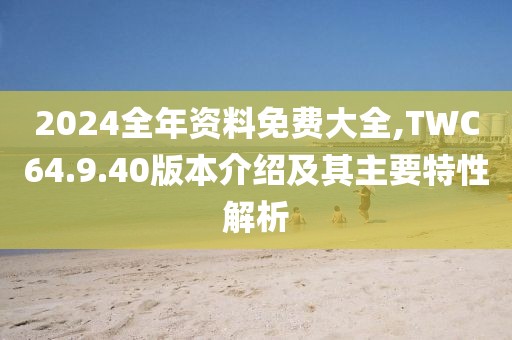 2024全年资料免费大全,TWC64.9.40版本介绍及其主要特性解析