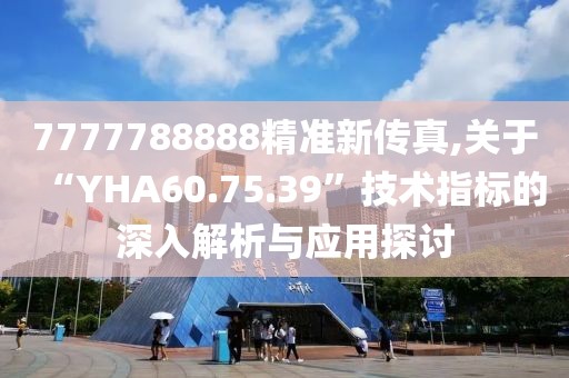 7777788888精准新传真,关于“YHA60.75.39”技术指标的深入解析与应用探讨